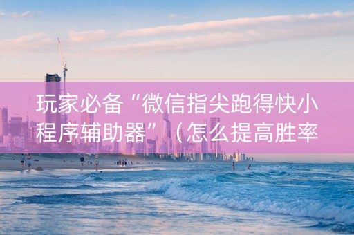 玩家必备“微信指尖跑得快小程序辅助器”（怎么提高胜率)