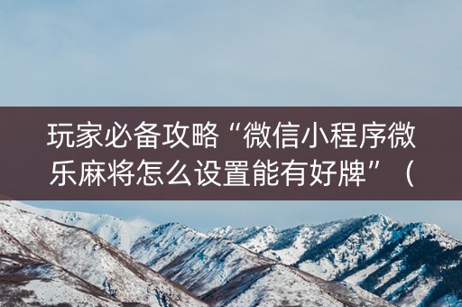 玩家必备攻略“微信小程序微乐麻将怎么设置能有好牌”（输赢规律)