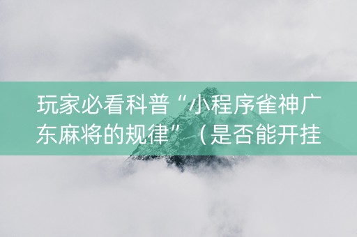 玩家必看科普“小程序雀神广东麻将的规律”（是否能开挂)