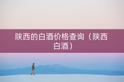 陕西的白酒价格查询（陕西 白酒）