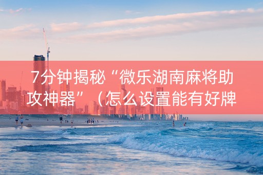 7分钟揭秘“微乐湖南麻将助攻神器”（怎么设置能有好牌)