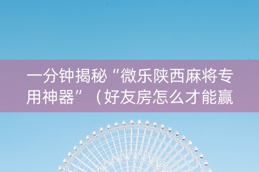 一分钟揭秘“微乐陕西麻将专用神器”（好友房怎么才能赢)