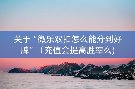 关于“微乐双扣怎么能分到好牌”（充值会提高胜率么)