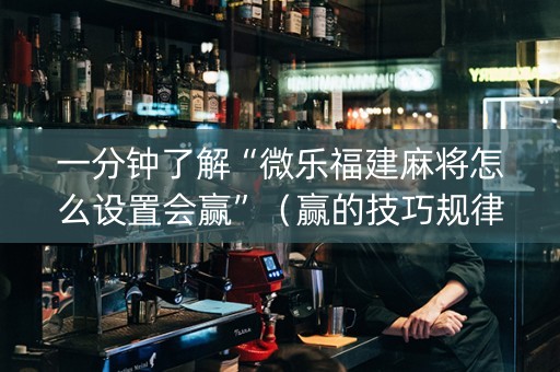 一分钟了解“微乐福建麻将怎么设置会赢”（赢的技巧规律)