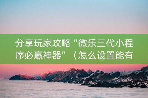 分享玩家攻略“微乐三代小程序必赢神器”（怎么设置能有好牌)