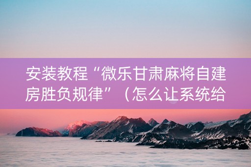 安装教程“微乐甘肃麻将自建房胜负规律”（怎么让系统给自己好牌)