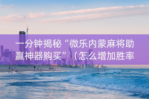 一分钟揭秘“微乐内蒙麻将助赢神器购买”（怎么增加胜率)