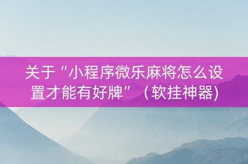 关于“小程序微乐麻将怎么设置才能有好牌”（软挂神器)