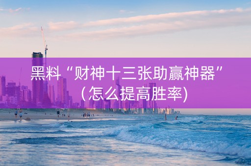 黑料“财神十三张助赢神器”（怎么提高胜率)