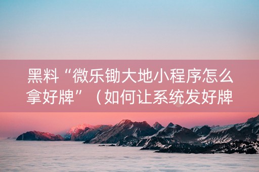 黑料“微乐锄大地小程序怎么拿好牌”（如何让系统发好牌)