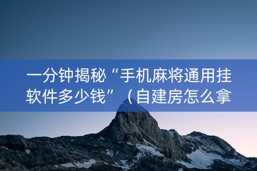 一分钟揭秘“手机麻将通用挂软件多少钱”（自建房怎么拿好牌)