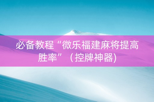 必备教程“微乐福建麻将提高胜率”（控牌神器)