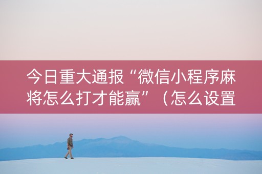 今日重大通报“微信小程序麻将怎么打才能赢”（怎么设置才能赢)
