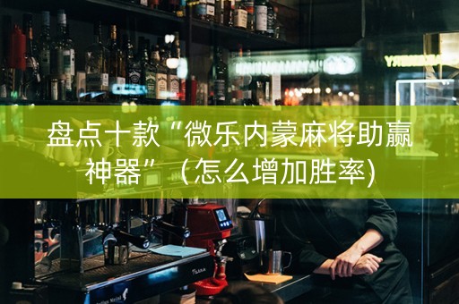 盘点十款“微乐内蒙麻将助赢神器”（怎么增加胜率)