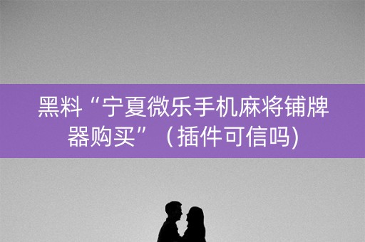 黑料“宁夏微乐手机麻将铺牌器购买”（插件可信吗)