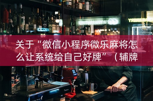 关于“微信小程序微乐麻将怎么让系统给自己好牌”（辅牌器插件购买)