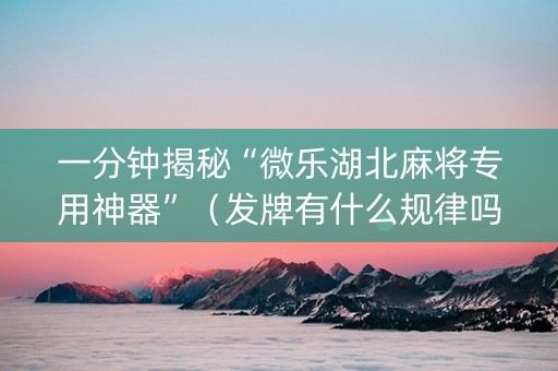 一分钟揭秘“微乐湖北麻将专用神器”（发牌有什么规律吗)