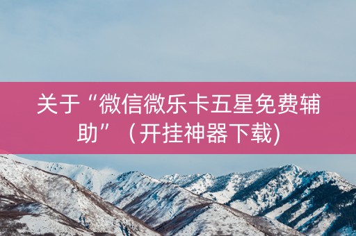 关于“微信微乐卡五星免费辅助”（开挂神器下载)