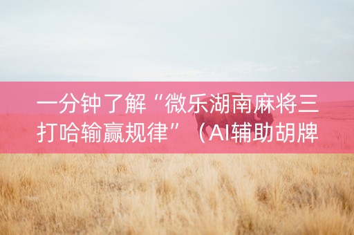 一分钟了解“微乐湖南麻将三打哈输赢规律”（AI辅助胡牌规则)