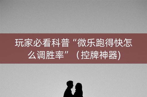 玩家必看科普“微乐跑得快怎么调胜率”（控牌神器)