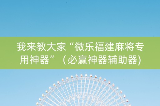 我来教大家“微乐福建麻将专用神器”（必赢神器辅助器)