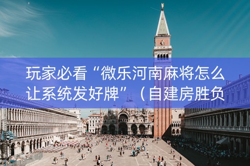 玩家必看“微乐河南麻将怎么让系统发好牌”（自建房胜负规律)