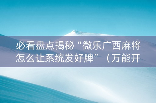 必看盘点揭秘“微乐广西麻将怎么让系统发好牌”（万能开挂器)