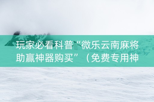 玩家必看科普“微乐云南麻将助赢神器购买”（免费专用神器)