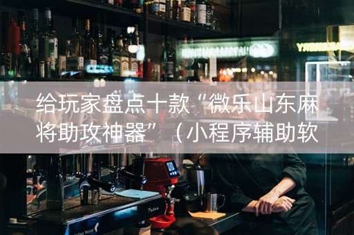 给玩家盘点十款“微乐山东麻将助攻神器”（小程序辅助软件)