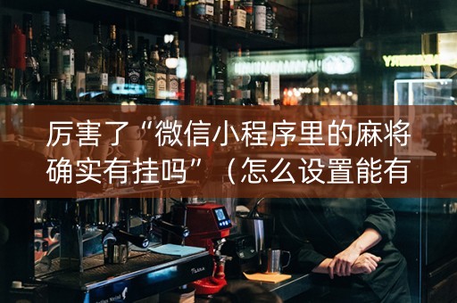 厉害了“微信小程序里的麻将确实有挂吗”（怎么设置能有好牌)