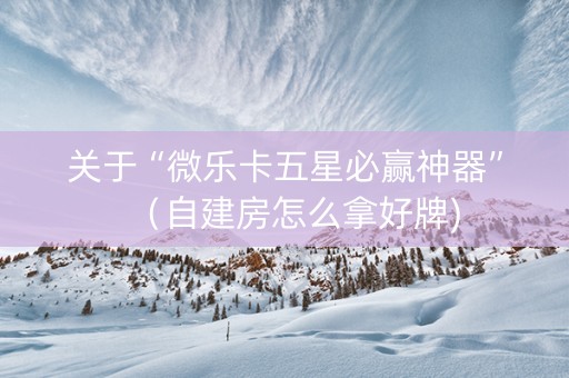 关于“微乐卡五星必赢神器”（自建房怎么拿好牌)
