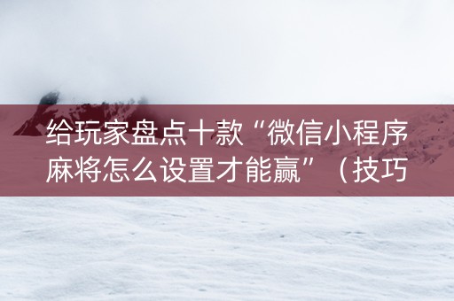 给玩家盘点十款“微信小程序麻将怎么设置才能赢”（技巧和打好牌方法)
