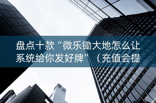 盘点十款“微乐锄大地怎么让系统给你发好牌”（充值会提高胜率么)