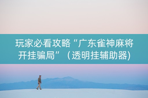 玩家必看攻略“广东雀神麻将开挂骗局”（透明挂辅助器)
