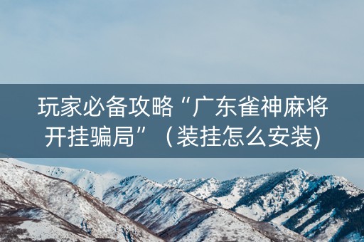 玩家必备攻略“广东雀神麻将开挂骗局”（装挂怎么安装)