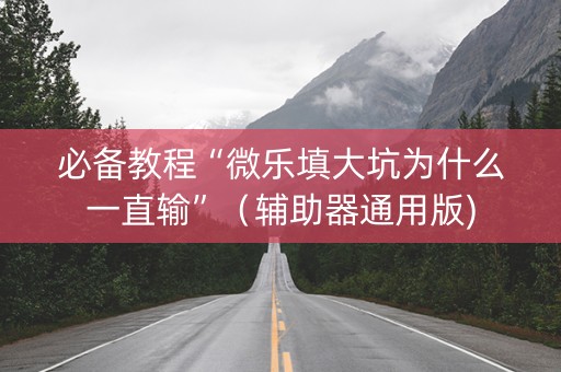 必备教程“微乐填大坑为什么一直输”（辅助器通用版)