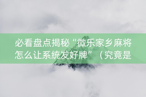必看盘点揭秘“微乐家乡麻将怎么让系统发好牌”（究竟是不是有挂)