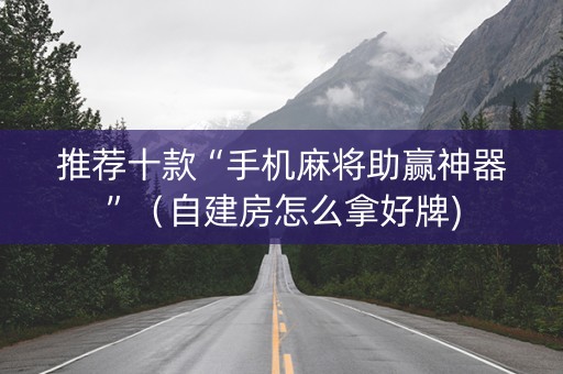 推荐十款“手机麻将助赢神器”（自建房怎么拿好牌)