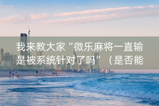 我来教大家“微乐麻将一直输是被系统针对了吗”（是否能开挂)