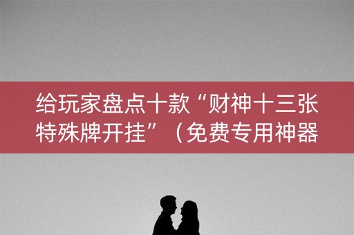 给玩家盘点十款“财神十三张特殊牌开挂”（免费专用神器)