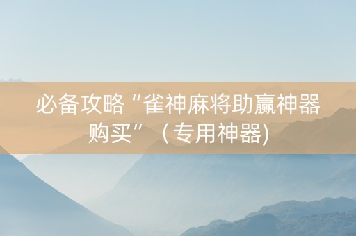 必备攻略“雀神麻将助赢神器购买”（专用神器)