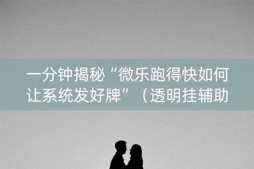 一分钟揭秘“微乐跑得快如何让系统发好牌”（透明挂辅助器)