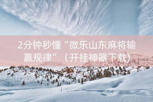 2分钟秒懂“微乐山东麻将输赢规律”（开挂神器下载)