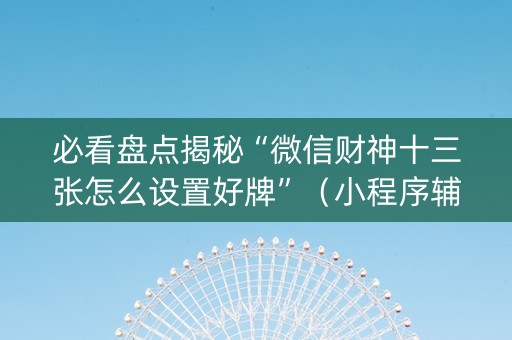 必看盘点揭秘“微信财神十三张怎么设置好牌”（小程序辅助软件)