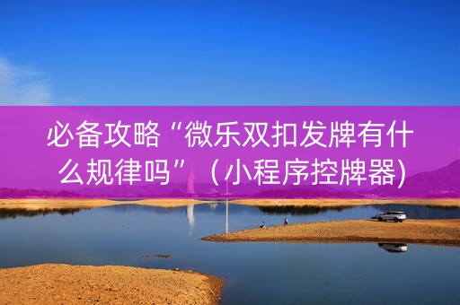 必备攻略“微乐双扣发牌有什么规律吗”（小程序控牌器)