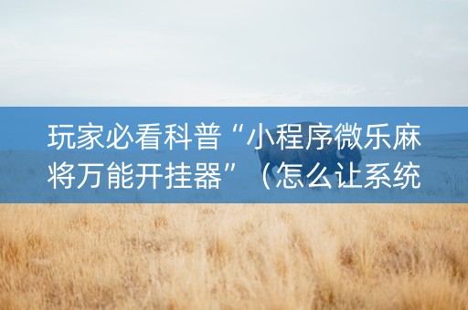 玩家必看科普“小程序微乐麻将万能开挂器”（怎么让系统给你发好牌)