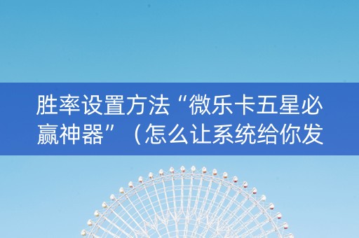 胜率设置方法“微乐卡五星必赢神器”（怎么让系统给你发好牌)