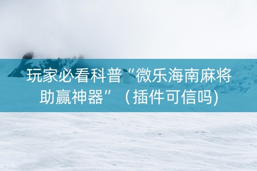 玩家必看科普“微乐海南麻将助赢神器”（插件可信吗)