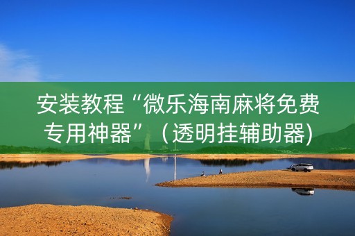 安装教程“微乐海南麻将免费专用神器”（透明挂辅助器)