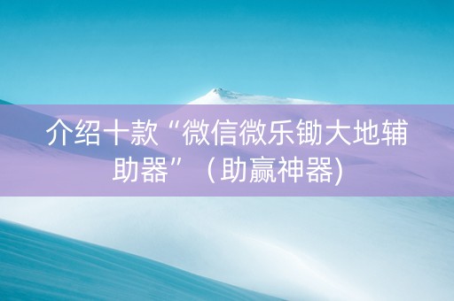 介绍十款“微信微乐锄大地辅助器”（助赢神器)